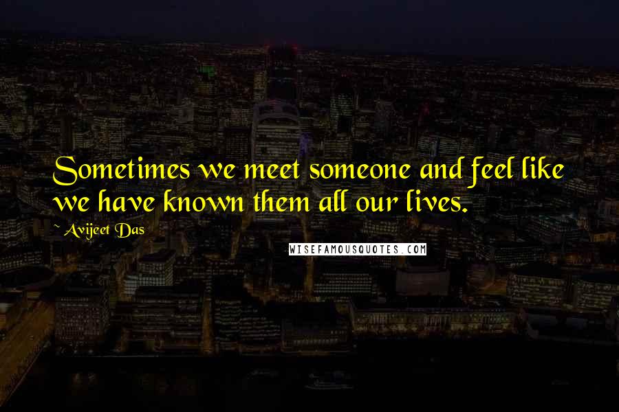 Avijeet Das Quotes: Sometimes we meet someone and feel like we have known them all our lives.