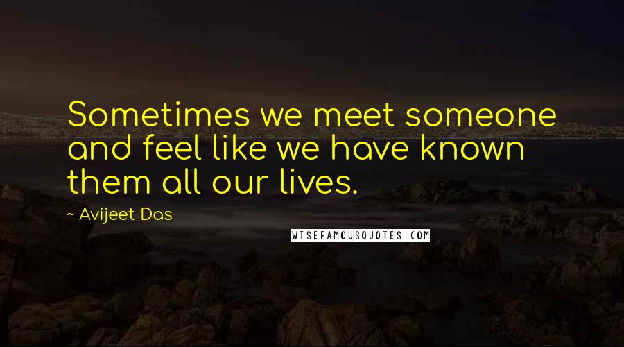 Avijeet Das Quotes: Sometimes we meet someone and feel like we have known them all our lives.