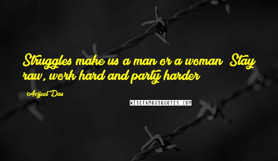 Avijeet Das Quotes: Struggles make us a man or a woman! Stay raw, work hard and party harder!