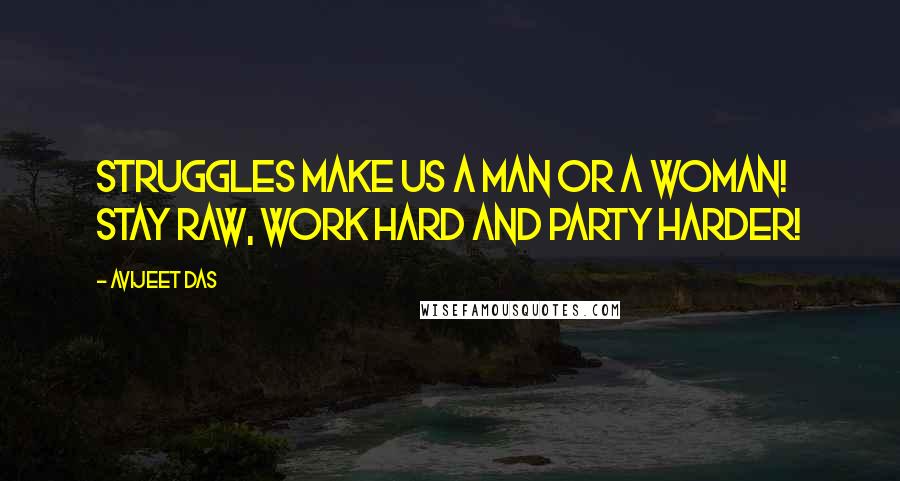 Avijeet Das Quotes: Struggles make us a man or a woman! Stay raw, work hard and party harder!