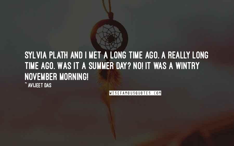 Avijeet Das Quotes: Sylvia Plath and I met a long time ago. A really long time ago. Was it a summer day? No! It was a wintry November morning!