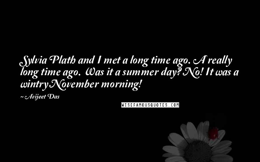 Avijeet Das Quotes: Sylvia Plath and I met a long time ago. A really long time ago. Was it a summer day? No! It was a wintry November morning!