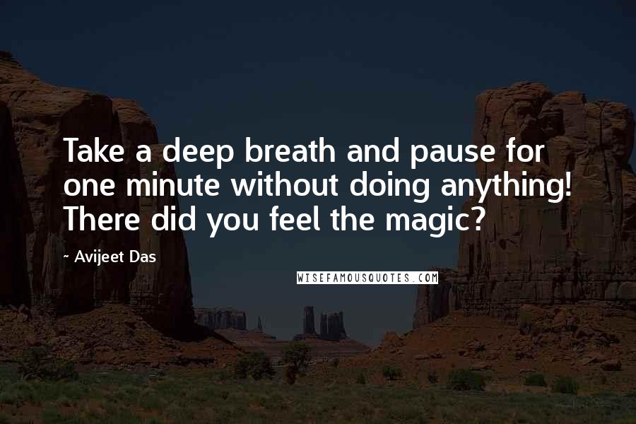 Avijeet Das Quotes: Take a deep breath and pause for one minute without doing anything! There did you feel the magic?