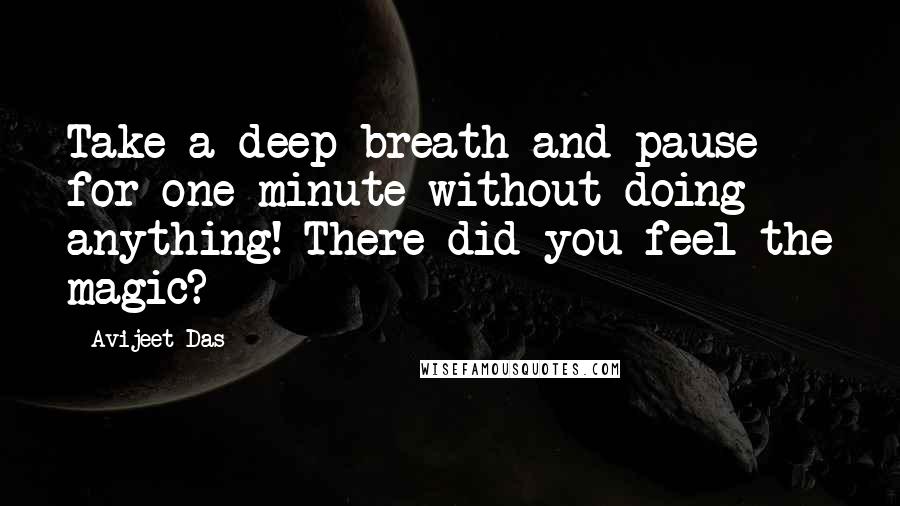 Avijeet Das Quotes: Take a deep breath and pause for one minute without doing anything! There did you feel the magic?