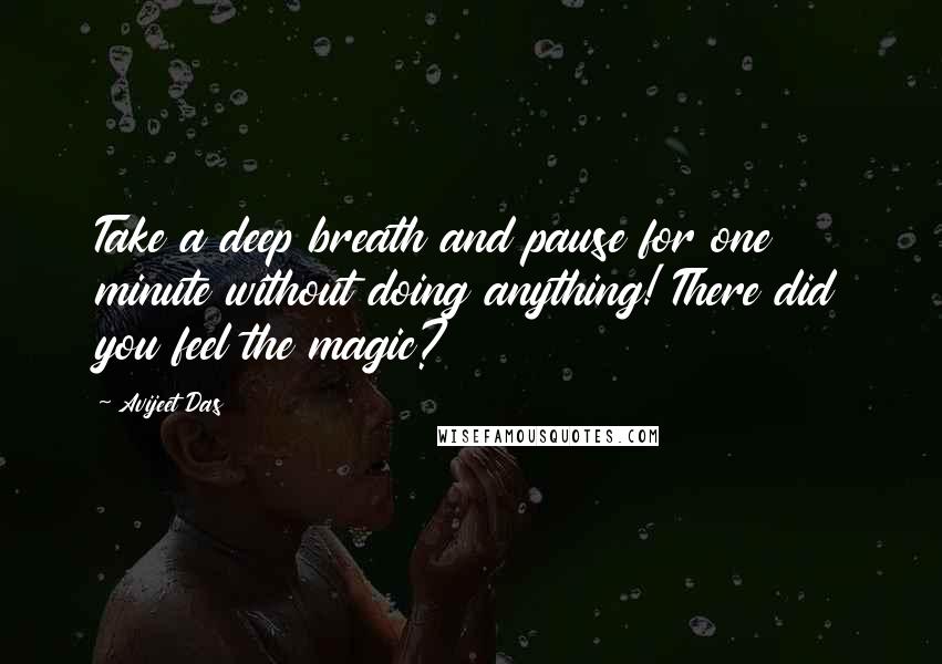 Avijeet Das Quotes: Take a deep breath and pause for one minute without doing anything! There did you feel the magic?