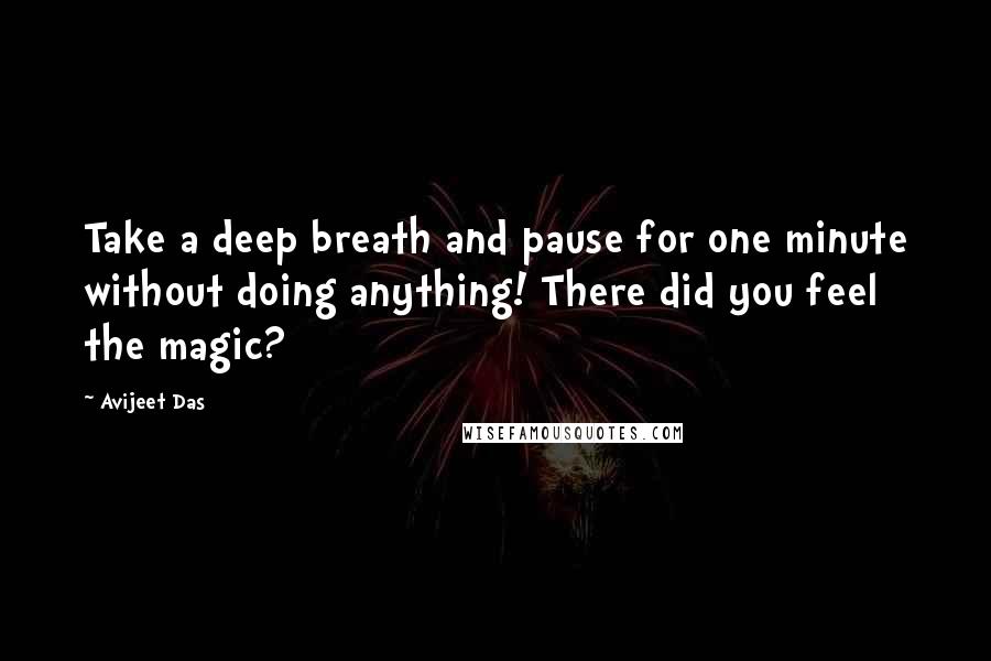 Avijeet Das Quotes: Take a deep breath and pause for one minute without doing anything! There did you feel the magic?