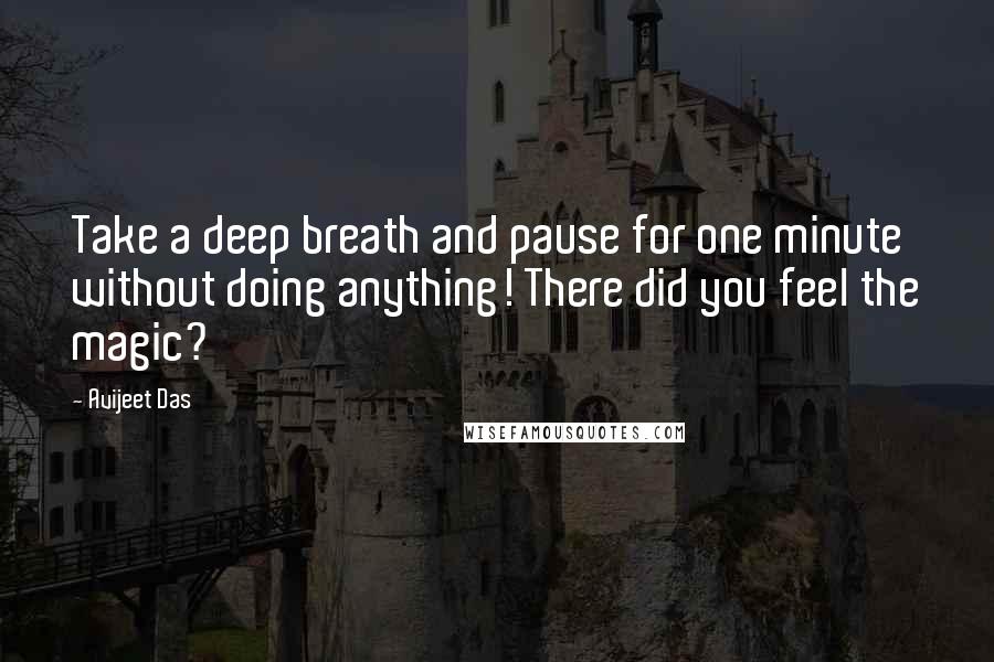 Avijeet Das Quotes: Take a deep breath and pause for one minute without doing anything! There did you feel the magic?