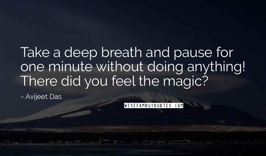 Avijeet Das Quotes: Take a deep breath and pause for one minute without doing anything! There did you feel the magic?