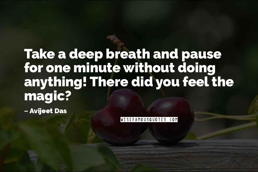 Avijeet Das Quotes: Take a deep breath and pause for one minute without doing anything! There did you feel the magic?