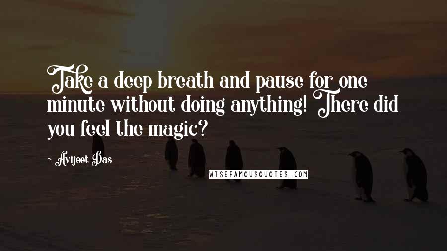 Avijeet Das Quotes: Take a deep breath and pause for one minute without doing anything! There did you feel the magic?