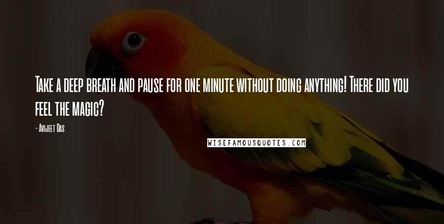 Avijeet Das Quotes: Take a deep breath and pause for one minute without doing anything! There did you feel the magic?