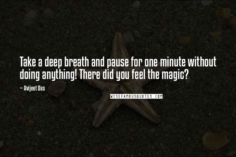 Avijeet Das Quotes: Take a deep breath and pause for one minute without doing anything! There did you feel the magic?