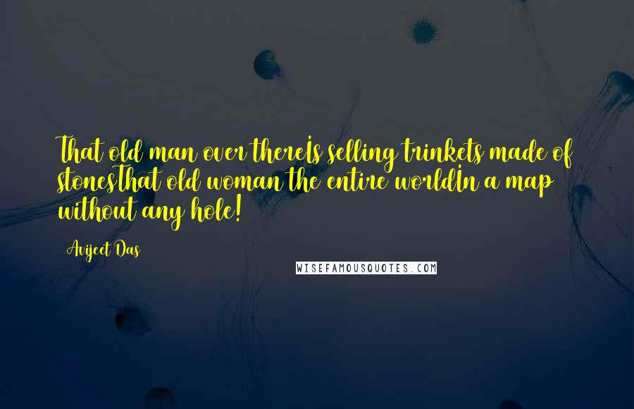 Avijeet Das Quotes: That old man over thereIs selling trinkets made of stonesThat old woman the entire worldIn a map without any hole!