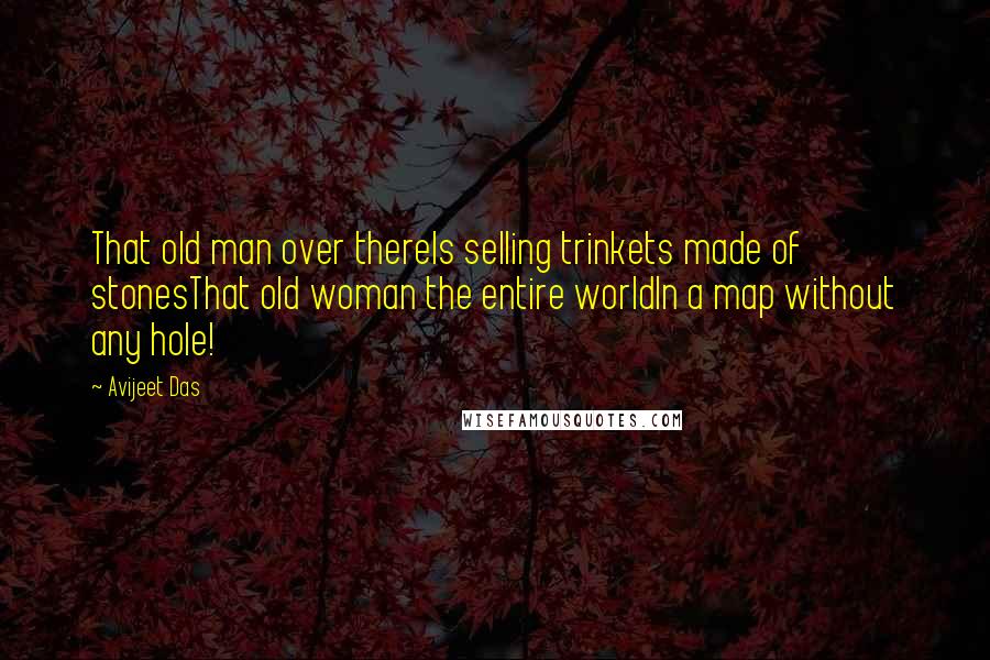 Avijeet Das Quotes: That old man over thereIs selling trinkets made of stonesThat old woman the entire worldIn a map without any hole!
