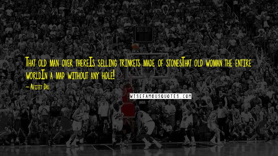 Avijeet Das Quotes: That old man over thereIs selling trinkets made of stonesThat old woman the entire worldIn a map without any hole!