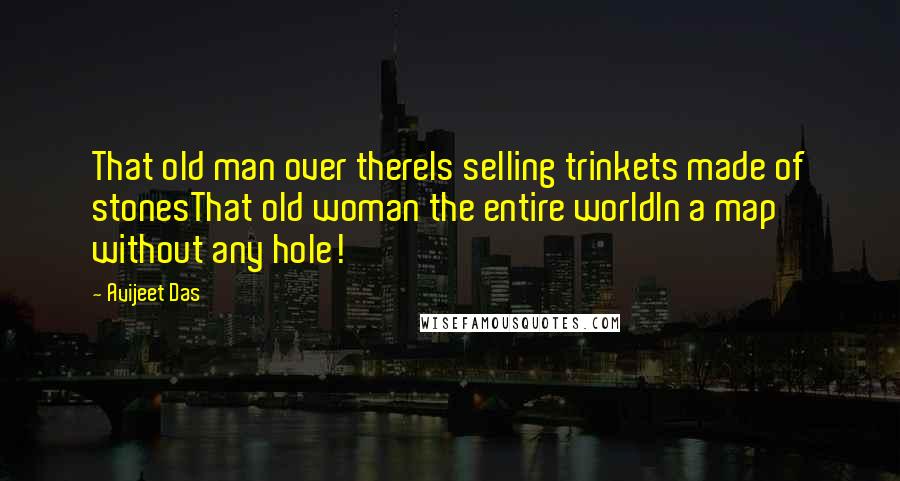 Avijeet Das Quotes: That old man over thereIs selling trinkets made of stonesThat old woman the entire worldIn a map without any hole!