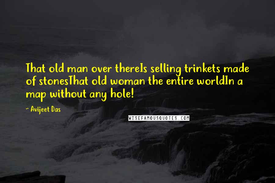 Avijeet Das Quotes: That old man over thereIs selling trinkets made of stonesThat old woman the entire worldIn a map without any hole!