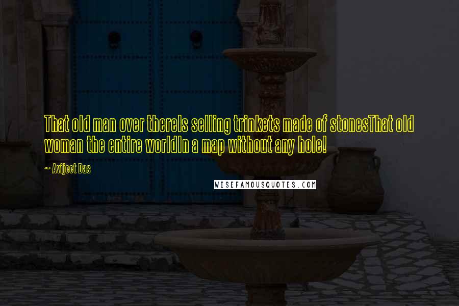 Avijeet Das Quotes: That old man over thereIs selling trinkets made of stonesThat old woman the entire worldIn a map without any hole!