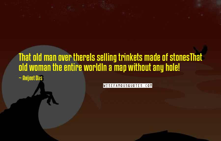 Avijeet Das Quotes: That old man over thereIs selling trinkets made of stonesThat old woman the entire worldIn a map without any hole!