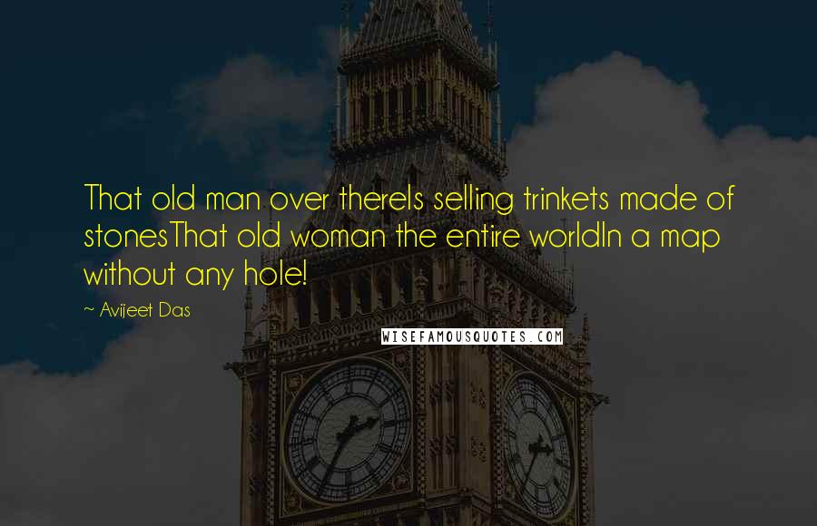 Avijeet Das Quotes: That old man over thereIs selling trinkets made of stonesThat old woman the entire worldIn a map without any hole!