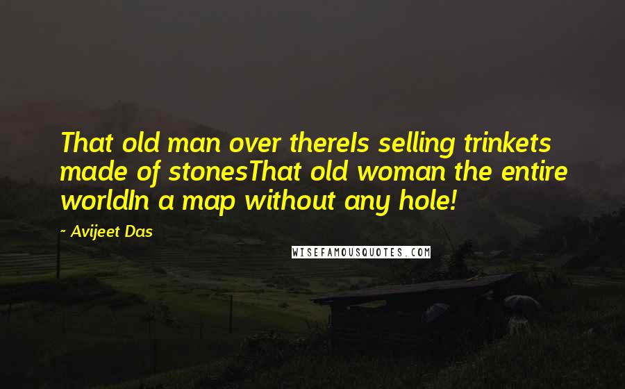 Avijeet Das Quotes: That old man over thereIs selling trinkets made of stonesThat old woman the entire worldIn a map without any hole!