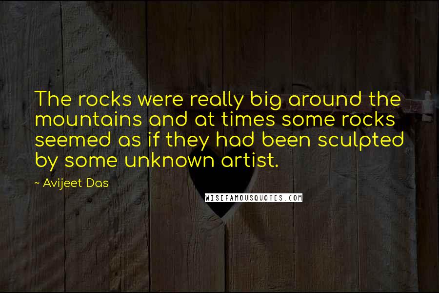 Avijeet Das Quotes: The rocks were really big around the mountains and at times some rocks seemed as if they had been sculpted by some unknown artist.