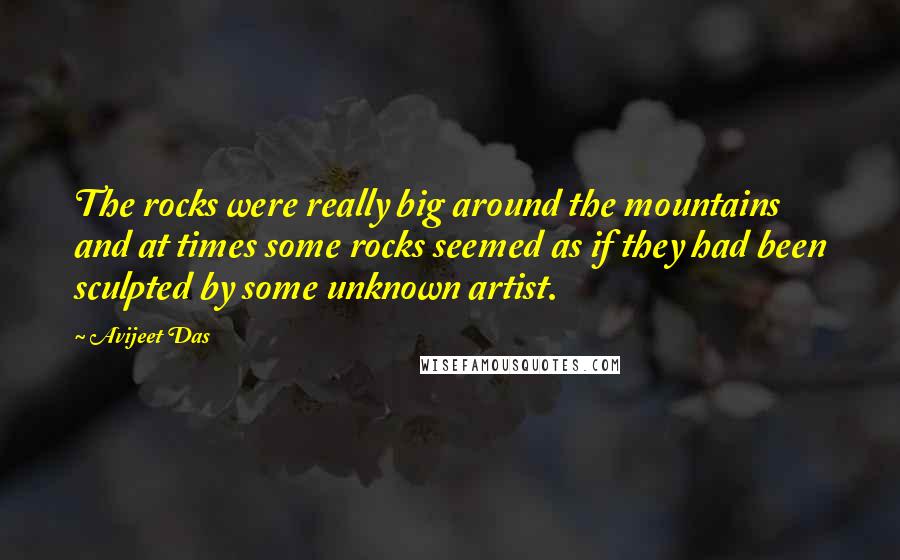 Avijeet Das Quotes: The rocks were really big around the mountains and at times some rocks seemed as if they had been sculpted by some unknown artist.