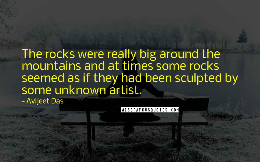 Avijeet Das Quotes: The rocks were really big around the mountains and at times some rocks seemed as if they had been sculpted by some unknown artist.