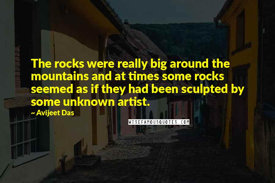 Avijeet Das Quotes: The rocks were really big around the mountains and at times some rocks seemed as if they had been sculpted by some unknown artist.