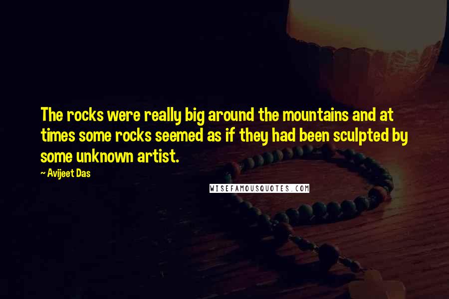 Avijeet Das Quotes: The rocks were really big around the mountains and at times some rocks seemed as if they had been sculpted by some unknown artist.