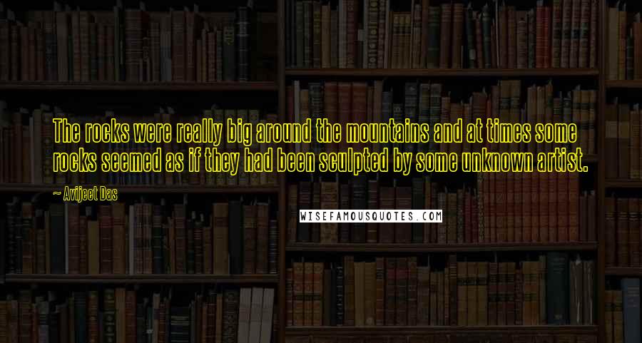 Avijeet Das Quotes: The rocks were really big around the mountains and at times some rocks seemed as if they had been sculpted by some unknown artist.