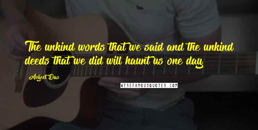 Avijeet Das Quotes: The unkind words that we said and the unkind deeds that we did will haunt us one day!
