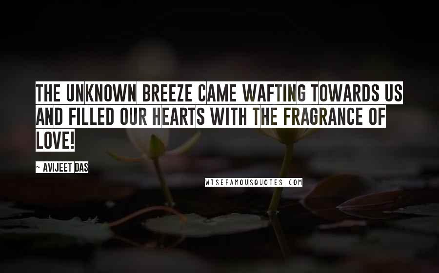 Avijeet Das Quotes: The unknown breeze came wafting towards us and filled our hearts with the fragrance of love!