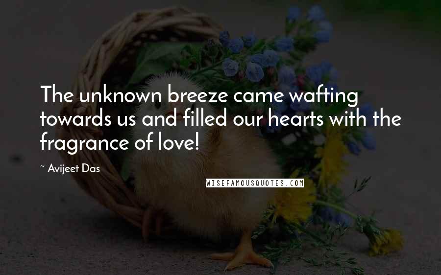 Avijeet Das Quotes: The unknown breeze came wafting towards us and filled our hearts with the fragrance of love!