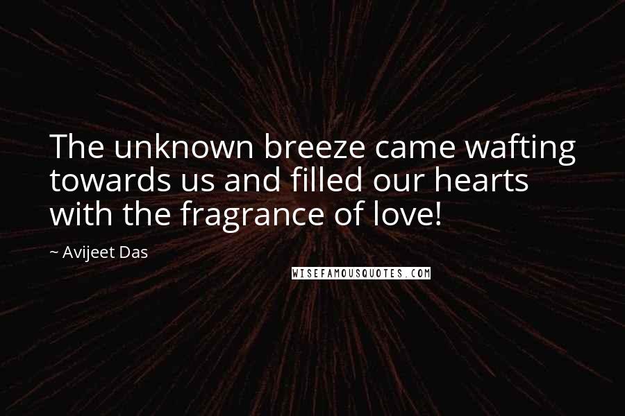 Avijeet Das Quotes: The unknown breeze came wafting towards us and filled our hearts with the fragrance of love!