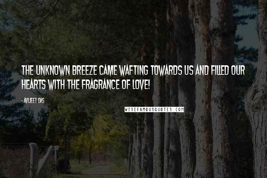 Avijeet Das Quotes: The unknown breeze came wafting towards us and filled our hearts with the fragrance of love!