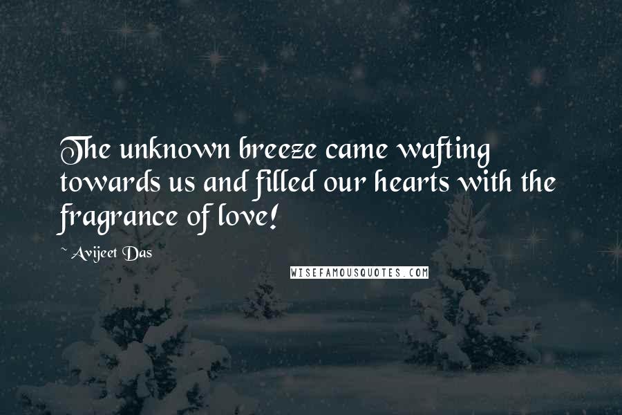 Avijeet Das Quotes: The unknown breeze came wafting towards us and filled our hearts with the fragrance of love!