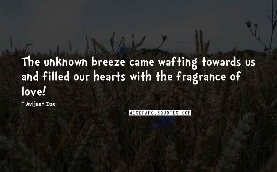 Avijeet Das Quotes: The unknown breeze came wafting towards us and filled our hearts with the fragrance of love!