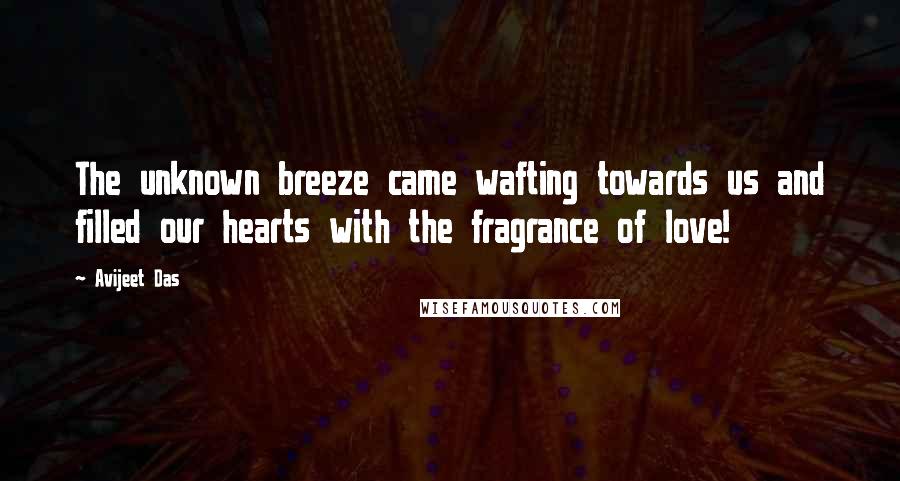 Avijeet Das Quotes: The unknown breeze came wafting towards us and filled our hearts with the fragrance of love!