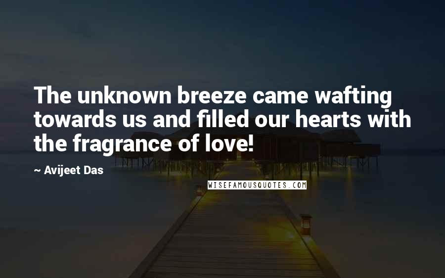 Avijeet Das Quotes: The unknown breeze came wafting towards us and filled our hearts with the fragrance of love!