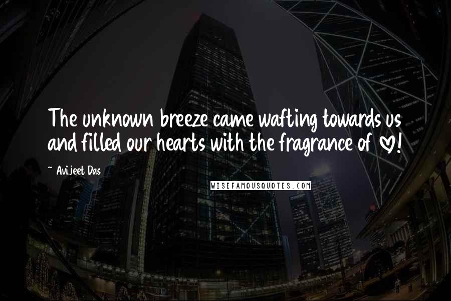 Avijeet Das Quotes: The unknown breeze came wafting towards us and filled our hearts with the fragrance of love!