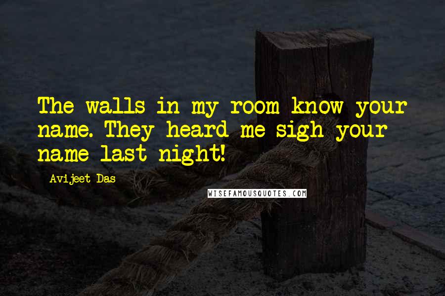 Avijeet Das Quotes: The walls in my room know your name. They heard me sigh your name last night!