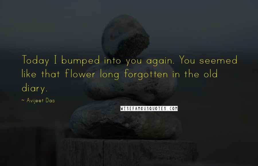 Avijeet Das Quotes: Today I bumped into you again. You seemed like that flower long forgotten in the old diary.