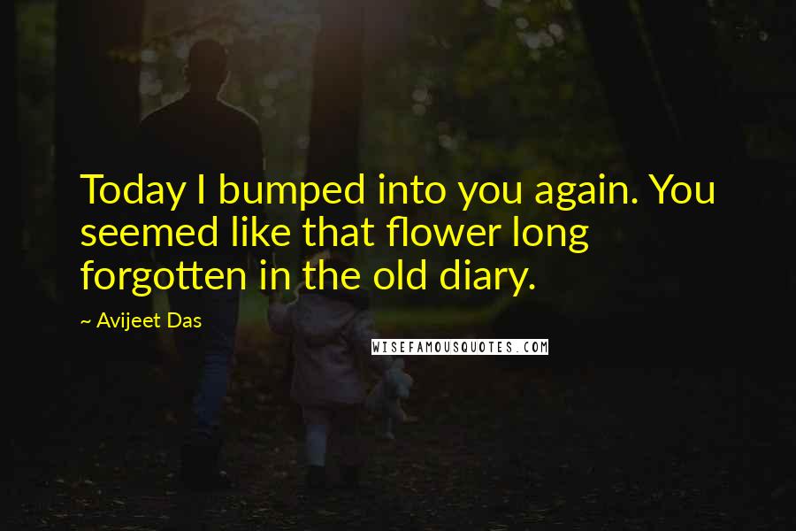 Avijeet Das Quotes: Today I bumped into you again. You seemed like that flower long forgotten in the old diary.