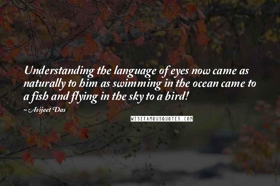 Avijeet Das Quotes: Understanding the language of eyes now came as naturally to him as swimming in the ocean came to a fish and flying in the sky to a bird!