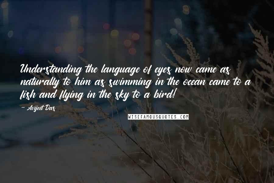 Avijeet Das Quotes: Understanding the language of eyes now came as naturally to him as swimming in the ocean came to a fish and flying in the sky to a bird!