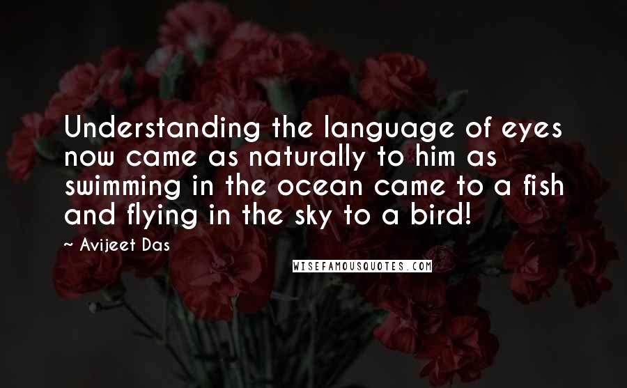 Avijeet Das Quotes: Understanding the language of eyes now came as naturally to him as swimming in the ocean came to a fish and flying in the sky to a bird!