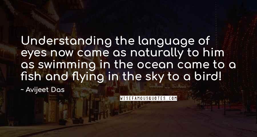 Avijeet Das Quotes: Understanding the language of eyes now came as naturally to him as swimming in the ocean came to a fish and flying in the sky to a bird!