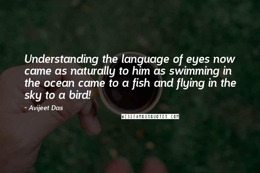Avijeet Das Quotes: Understanding the language of eyes now came as naturally to him as swimming in the ocean came to a fish and flying in the sky to a bird!