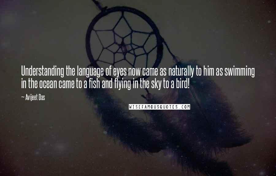 Avijeet Das Quotes: Understanding the language of eyes now came as naturally to him as swimming in the ocean came to a fish and flying in the sky to a bird!